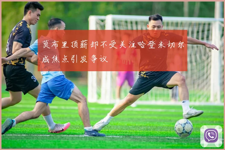 莫布里顶薪却不受关注哈登米切尔成焦点引发争议