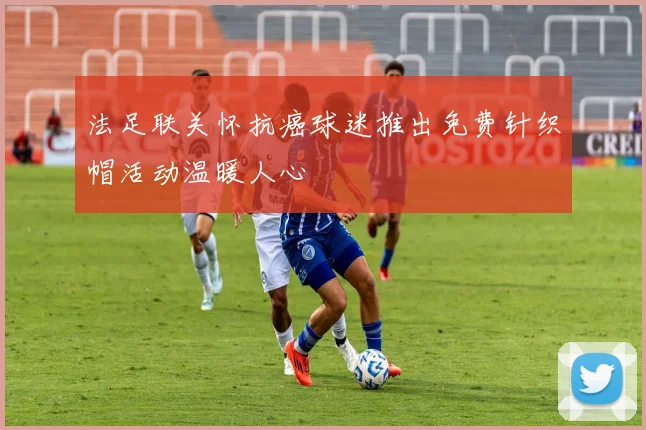 法足联关怀抗癌球迷推出免费针织帽活动温暖人心