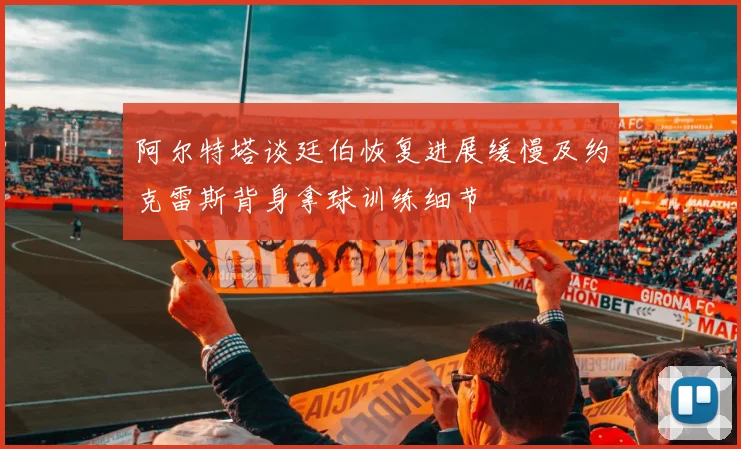 阿尔特塔谈廷伯恢复进展缓慢及约克雷斯背身拿球训练细节