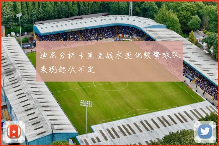 迪尼分析卡里克战术变化频繁球队表现起伏不定
