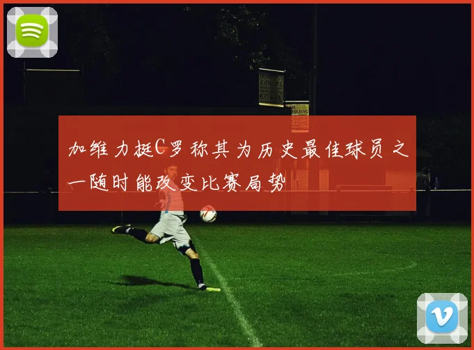 加维力挺C罗称其为历史最佳球员之一随时能改变比赛局势