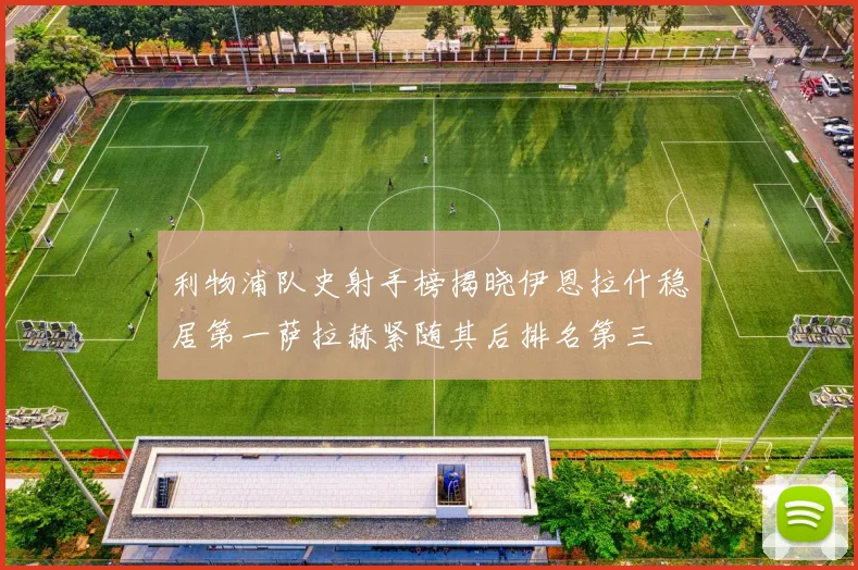 利物浦队史射手榜揭晓伊恩拉什稳居第一萨拉赫紧随其后排名第三