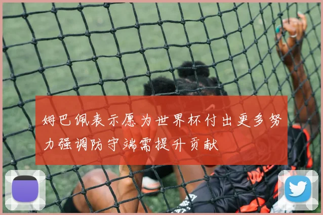 姆巴佩表示愿为世界杯付出更多努力强调防守端需提升贡献