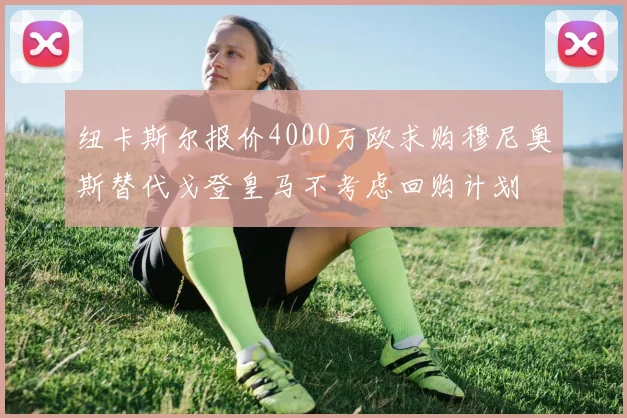纽卡斯尔报价4000万欧求购穆尼奥斯替代戈登皇马不考虑回购计划