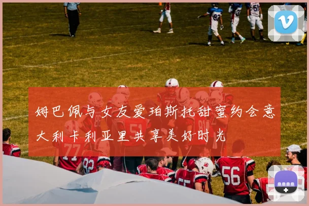姆巴佩与女友爱珀斯托甜蜜约会意大利卡利亚里共享美好时光