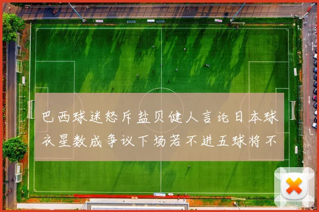 巴西球迷怒斥盐贝健人言论日本球衣星数成争议下场若不进五球将不庆祝